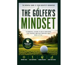 The Golfer's Mindset: 10 Powerful Lessons to Build Confidence, Stay Focused, and Play Your Best Golf More Often