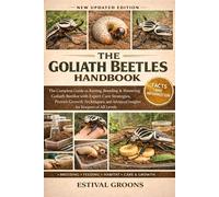 THE GOLIATH BEETLES HANDBOOK: The Complete Guide to Raising, Breeding & Mastering Goliath Beetles with Expert Care Strategies, Proven Growth Techniques, and Advanced Insights for Keepers of All Levels