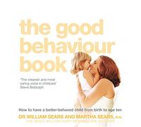 The Good Behaviour Book: To Have A Better-Behaved Child From Birth To Age Ten. William Sears And Martha Sears How To Have A Better-Behaved Chil
