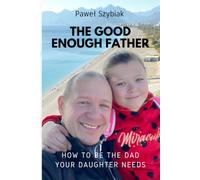 The Good Enough Father: How to Be the Dad Your Daughter Needs - A Guide for Every Stage of Her Life