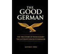 The Good German: The True Story of Hanns Scharff -- The Luftwaffe’s Master Interrogator