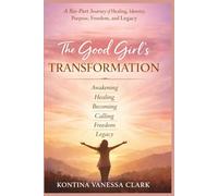 The Good Girl’s Transformation: A Six-Part Journey of Healing, Identity, Purpose, Freedom, and Legacy
