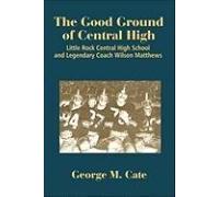 The Good Ground Of Central High: Little Rock Central High School And Legendary Coach Wilson Matthews