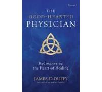 The Good-Hearted Physician: Volume One - Rediscovering The Heart Of Healing