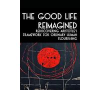 THE GOOD LIFE REIMAGINED: Rediscovering Aristotle's Framework for Ordinary Human Flourishing