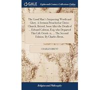 The Good Man's Surpassing Worth And Glory. A Sermon Preached At Christ-Church, Bristol, Soon After The Death Of ... Edward Colston, Esq; Who Departed This Life Octob. 11, ... The Second Edition. By Ch