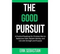 The Good Pursuit: A Practical Roadmap for Christian Men to Rediscover Faith, Reclaim Identity, and Live with Strength and Purpose