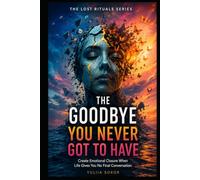 THE GOODBYE YOU NEVER GOT TO HAVE: Create Emotional Closure When Life Gives You No Final Conversation