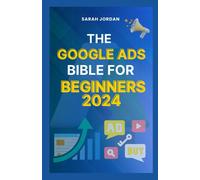 The Google Ads Bible For Beginners 2024: Gain Mastery In Driving Sales, Leads Conversion, Brand Visibility, Stay On Budget, Optimize Roi, And Reach Your Customers Easily