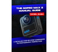 THE GOPRO MAX 2 MANUAL GUIDE: A DETAILED STEP-BY-STEP COMPANION TO PHOTOGRAPHY PERFECTION