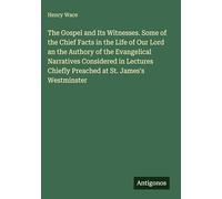 The Gospel and Its Witnesses. Some of the Chief Facts in the Life of Our Lord an the Authory of the Evangelical Narratives Considered in Lectures Chiefly Preached at St. James's Westminster
