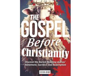 The Gospel Before Christianity: A Jewish Perspective on Jesus' Atonement, Sacrifice, and Redemption