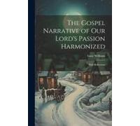 The Gospel Narrative Of Our Lord's Passion Harmonized: With Reflections