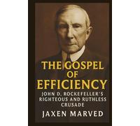 The Gospel of Efficiency: John D. Rockefeller's Righteous and Ruthless Crusade