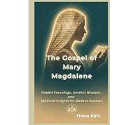 The Gospel of Mary Magdalene: Hidden Teachings, Ancient Wisdom, and Spiritual Insights for Modern Readers