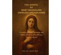 THE GOSPEL OF MARY MAGDALENE REVEALED AND EXPLAINED: Unveiling the Lost Teachings and Hidden Wisdom of the Woman Closest to Jesus