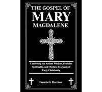 THE GOSPEL OF MARY MAGDALENE: Uncovering the Ancient Wisdom, Feminine Spirituality, and Mystical Teachings of Early Christianity
