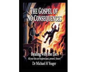 The Gospel of No Consequences: Dealing with Lie: All Your Sins Are Forgiven Past, Present, Future,