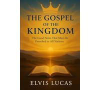 The Gospel of the Kingdom: The Good News That Must Be Preached to All Nations: A Comprehensive Guide to the Authentic Gospel Message