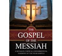 THE GOSPEL OF THE MESSIAH: A Detailed, Vertical and Horizontal Harmony of the Four Gospels