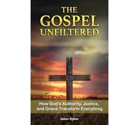 The Gospel Unfiltered: How God’s Authority, Justice, and Grace Transform Everything