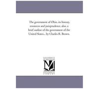 The Government Of Ohio, Its History, Resources And Jurisprudence, Also, A Brief Outline Of The Government Of The United States... By Charles R. Brown.