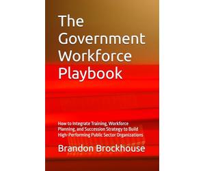 The Government Workforce Playbook: How to Integrate Training, Workforce Planning, and Succession Strategy to Build High-Performing Public Sector Organizations