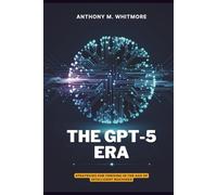 THE GPT-5 ERA - Strategies for Thriving in the Age of Intelligent Machines: Know What’s Real, Use What Works, Win in the AI Span