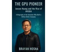 The GPU Pioneer: Jensen Huang and the Rise of NVIDIA: A Biography of the Innovator Who Built a Billion-Dollar Company