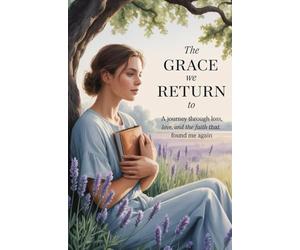 The Grace We Return to: A Journey Through Loss, Love, and the Faith That Found Me Again-A Contemporary Inspirational / Christian Fiction
