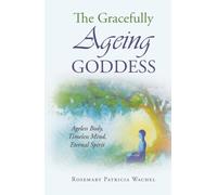 The Gracefully Ageing Goddess: Ageless Body, Timeless Mind, Eternal Spirit