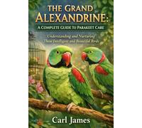 THE GRAND ALEXANDRINE: A COMPLETE GUIDE TO PARAKEET CARE: Understanding and Nurturing These Intelligent and Beautiful Birds