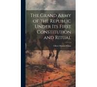 The Grand Army Of The Republic Under Its First Constitution And Ritual