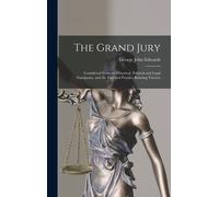 The Grand Jury: Considered From An Historical, Political And Legal Standpoint, And The Law And Practice Relating Thereto