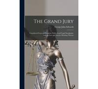 The Grand Jury: Considered From An Historical, Political And Legal Standpoint, And The Law And Practice Relating Thereto