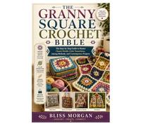 The Granny Square Crochet Bible: The Step-by-Step Guide to Master Classic Motifs, Color Transitions, Joining Methods, and Contemporary Projects