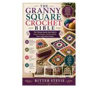 The Granny Square Crochet Bible: The Ultimate Step-by-Step Guide to Master Techniques, Intricate Motifs, Joins, and Custom Designs