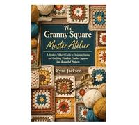 The Granny Square Master Atelier: A Modern Maker’s Guide to Designing, Joining, and Crafting Timeless Crochet Squares into Beautiful Projects