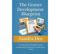 The Grants Development Blueprint: From Big Idea to Fundable Solution- A Guidebook for Nonprofit & Small Business Leaders