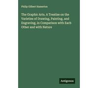 The Graphic Arts. A Treatise on the Varieties of Drawing, Painting, and Engraving, in Comparison with Each Other and with Nature
