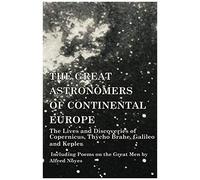 The Great Astronomers Of Continental Europe - The Lives And Discoveries Of Copernicus, Thycho Brahe, Galileo And Kepler - Including Poems On The Great Men By Alfred Noyes