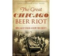 The Great Chicago Beer Riot How Lager Struck a Blow for Liberty by John F Hogan & Judy E Brady John F Hogan Judy E Brady (Auteur)