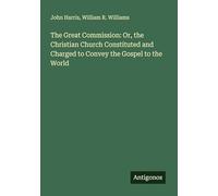 The Great Commission: Or, the Christian Church Constituted and Charged to Convey the Gospel to the World