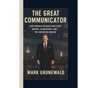 THE GREAT COMMUNICATOR: HOW RONALD REAGAN MASTERED WORDS, LEADERSHIP, AND THE AMERICAN DREAM