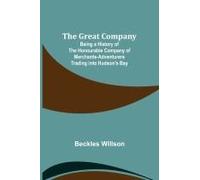 The Great Company; Being A History Of The Honourable Company Of Merchants-Adventurers Trading Into Hudson's Bay