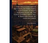 The Great Concern Of Salvation, In Three Parts. I. A Discovery Of Man's Natural State; Or, The Guilty Sinner Convicted. Ii. Man's Recovery By Faith In Christ