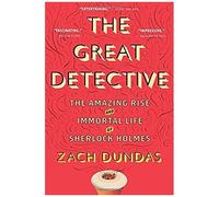 The Great Detective: The Amazing Rise And Immortal Life Of Sherlock Holmes