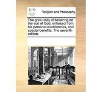 The Great Duty Of Believing On The Son Of God, Enforced From His Personal Excellencies, And Special Benefits. The Seventh Edition.