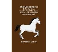 The Great Horse; Or, The War Horse; From The Time Of The Roman Invasion Till Its Development Into The Shire Horse.