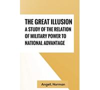 The Great Illusion A Study of the Relation of Military Power to National Advantage